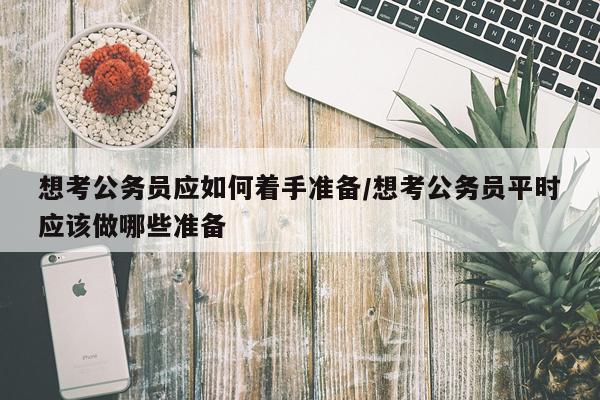 想考公务员应如何着手准备/想考公务员平时应该做哪些准备