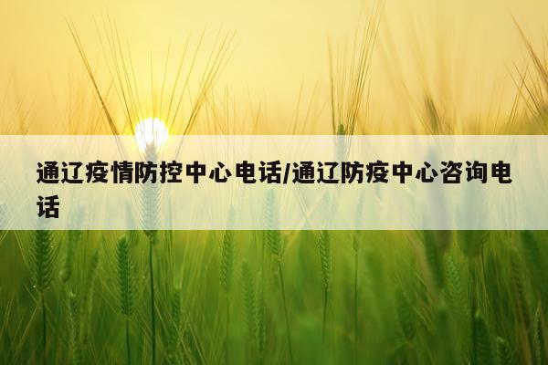 通辽疫情防控中心电话/通辽防疫中心咨询电话