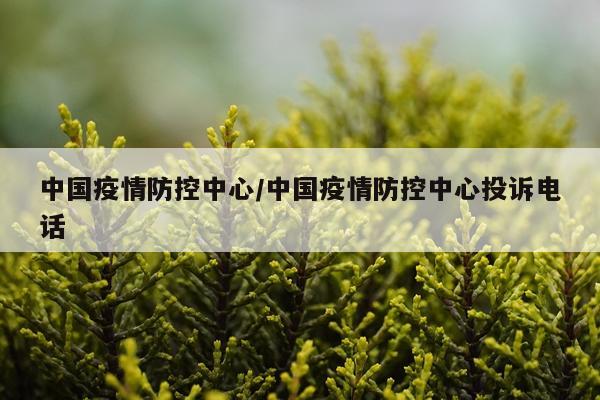 中国疫情防控中心/中国疫情防控中心投诉电话