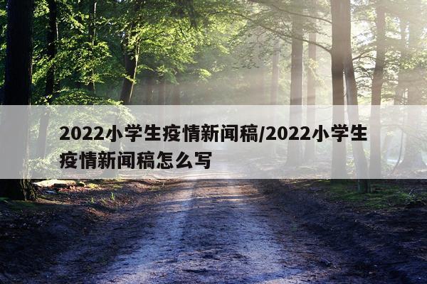 2022小学生疫情新闻稿/2022小学生疫情新闻稿怎么写