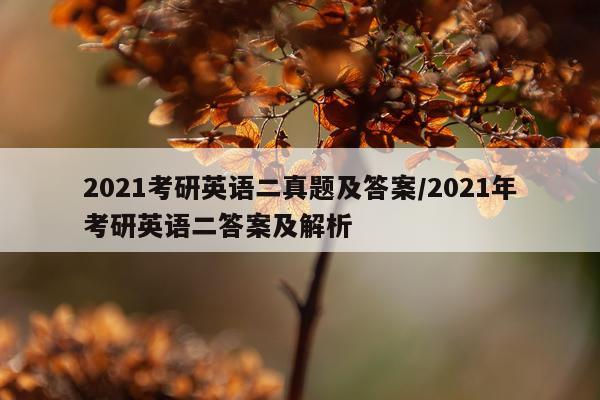 2021考研英语二真题及答案/2021年考研英语二答案及解析