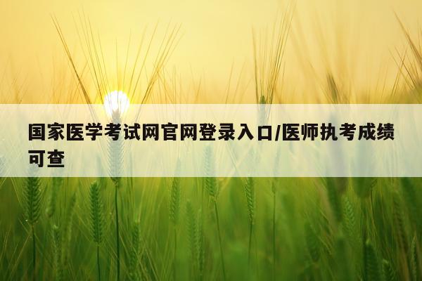国家医学考试网官网登录入口/医师执考成绩可查