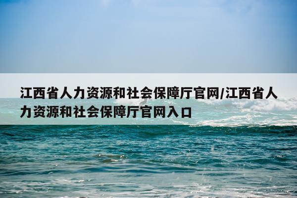 江西省人力资源和社会保障厅官网/江西省人力资源和社会保障厅官网入口