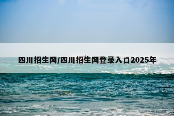 四川招生网/四川招生网登录入口2025年