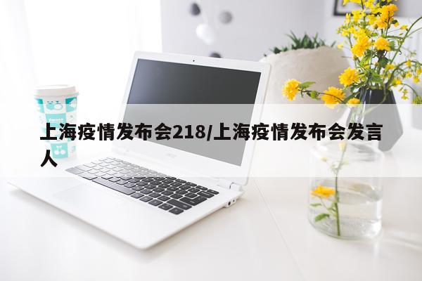 上海疫情发布会218/上海疫情发布会发言人