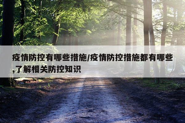疫情防控有哪些措施/疫情防控措施都有哪些,了解相关防控知识