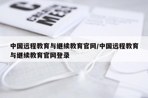 中国远程教育与继续教育官网/中国远程教育与继续教育官网登录