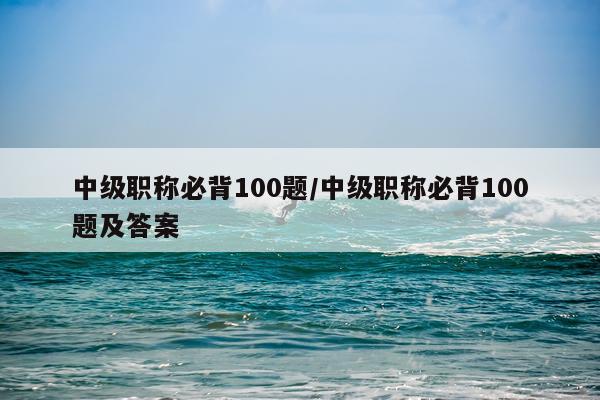 中级职称必背100题/中级职称必背100题及答案