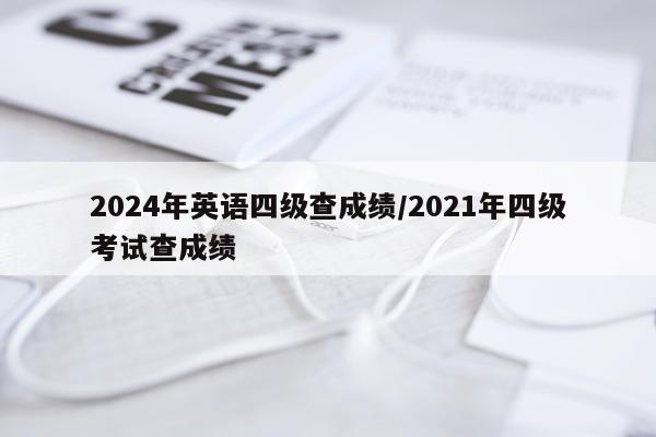 2024年英语四级查成绩/2021年四级考试查成绩