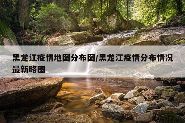 黑龙江疫情地图分布图/黑龙江疫情分布情况最新略图