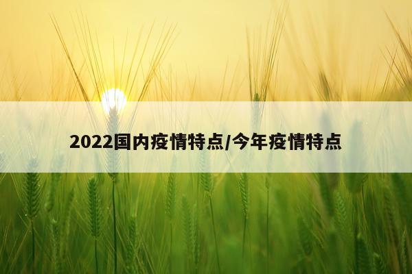 2022国内疫情特点/今年疫情特点