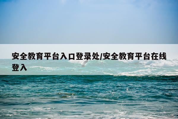 安全教育平台入口登录处/安全教育平台在线登入