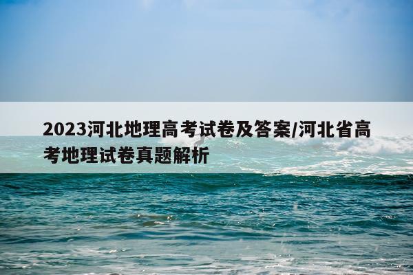 2023河北地理高考试卷及答案/河北省高考地理试卷真题解析