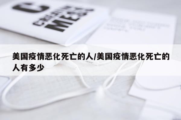 美国疫情恶化死亡的人/美国疫情恶化死亡的人有多少