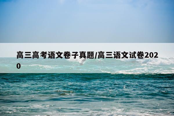 高三高考语文卷子真题/高三语文试卷2020