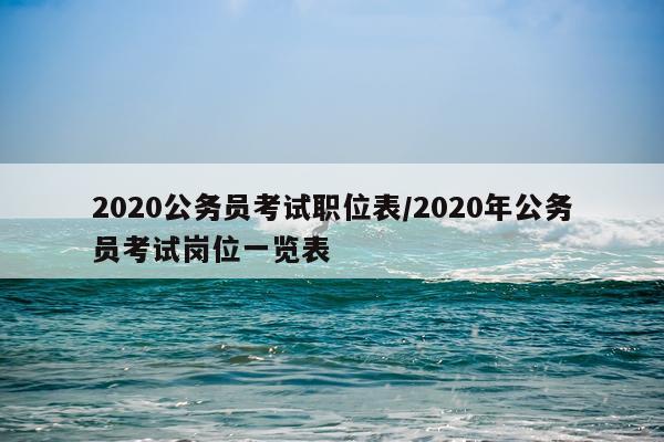 2020公务员考试职位表/2020年公务员考试岗位一览表