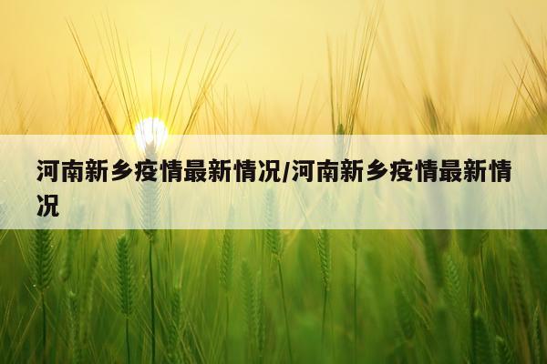 河南新乡疫情最新情况/河南新乡疫情最新情况