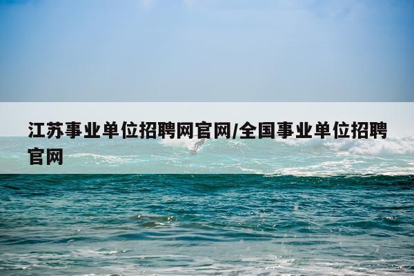 江苏事业单位招聘网官网/全国事业单位招聘官网