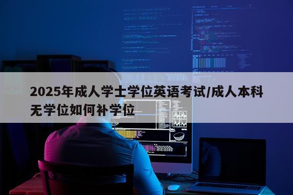 2025年成人学士学位英语考试/成人本科无学位如何补学位