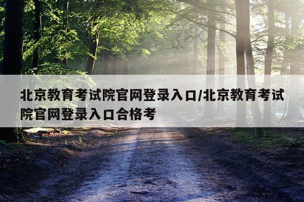 北京教育考试院官网登录入口/北京教育考试院官网登录入口合格考