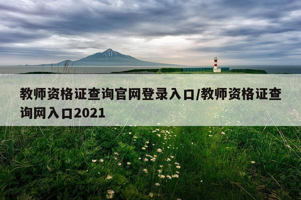 教师资格证查询官网登录入口/教师资格证查询网入口2021