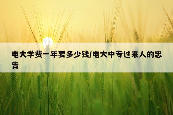 电大学费一年要多少钱/电大中专过来人的忠告