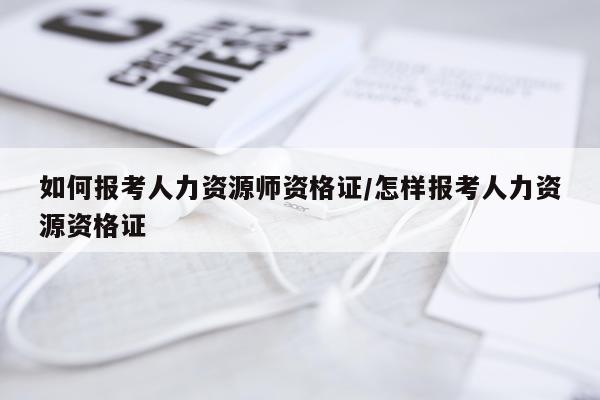 如何报考人力资源师资格证/怎样报考人力资源资格证