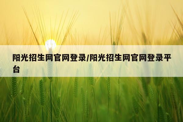 阳光招生网官网登录/阳光招生网官网登录平台