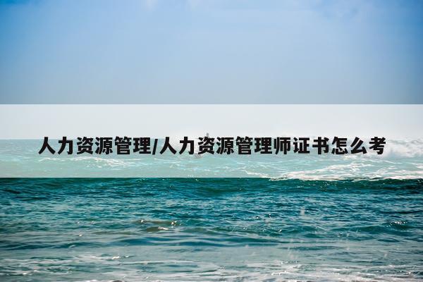 人力资源管理/人力资源管理师证书怎么考