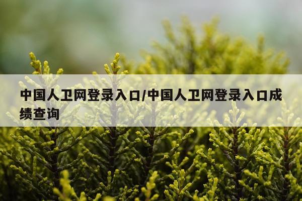 中国人卫网登录入口/中国人卫网登录入口成绩查询