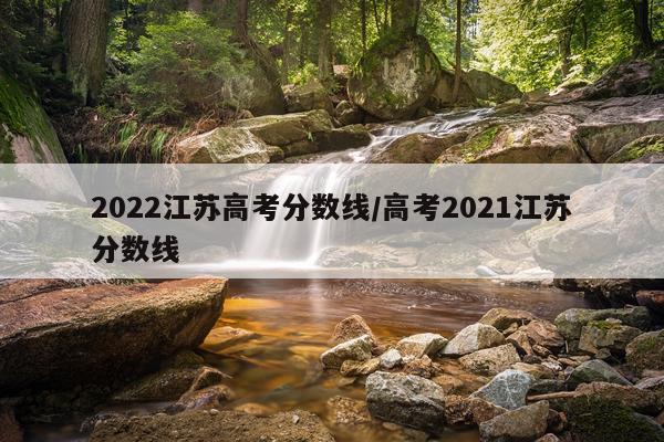 2022江苏高考分数线/高考2021江苏分数线