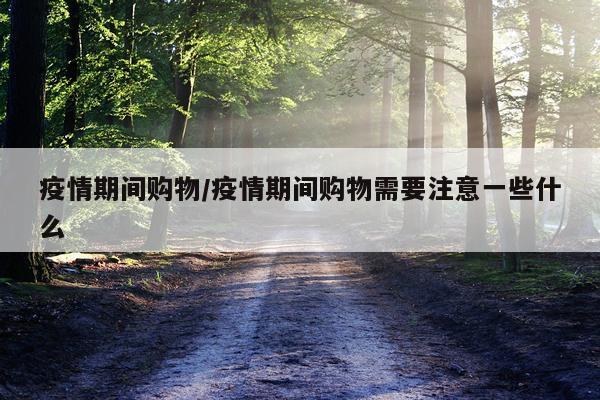 疫情期间购物/疫情期间购物需要注意一些什么
