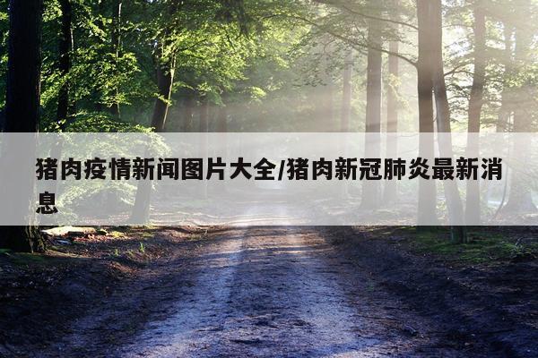 猪肉疫情新闻图片大全/猪肉新冠肺炎最新消息