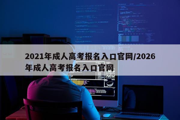 2021年成人高考报名入口官网/2026年成人高考报名入口官网