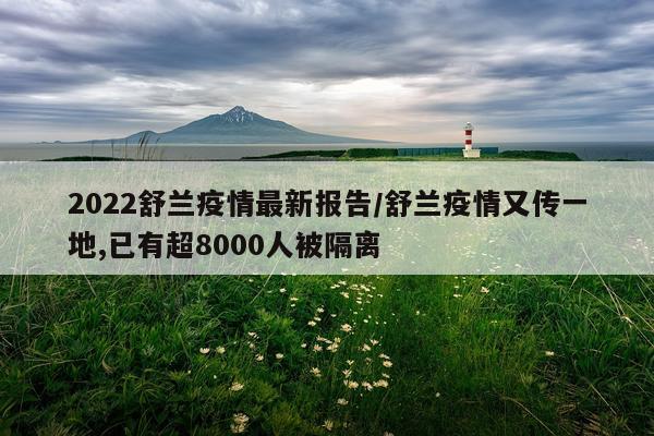 2022舒兰疫情最新报告/舒兰疫情又传一地,已有超8000人被隔离