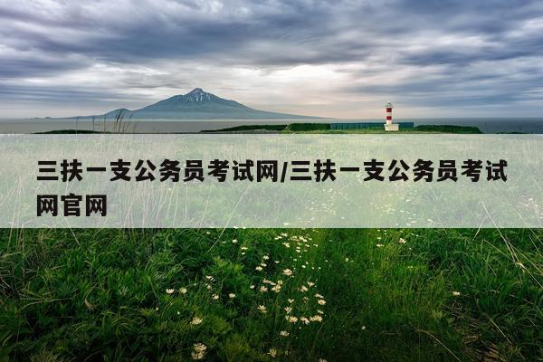三扶一支公务员考试网/三扶一支公务员考试网官网