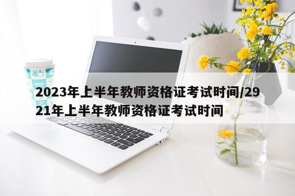 2023年上半年教师资格证考试时间/2921年上半年教师资格证考试时间