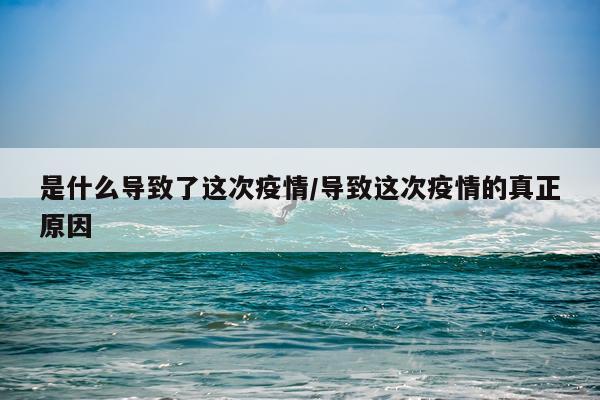 是什么导致了这次疫情/导致这次疫情的真正原因
