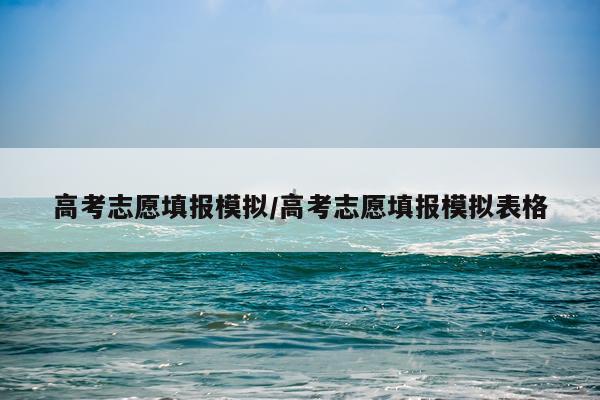 高考志愿填报模拟/高考志愿填报模拟表格