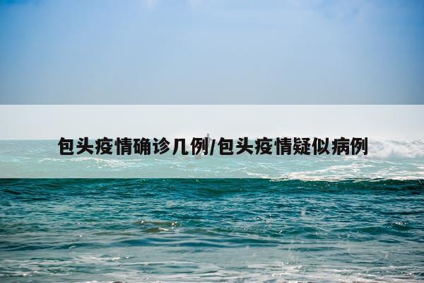 包头疫情确诊几例/包头疫情疑似病例