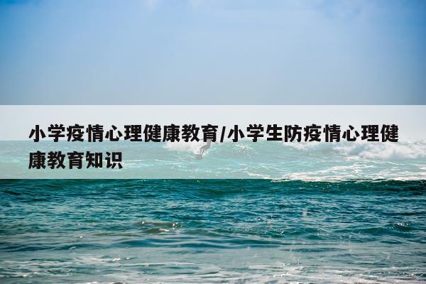 小学疫情心理健康教育/小学生防疫情心理健康教育知识