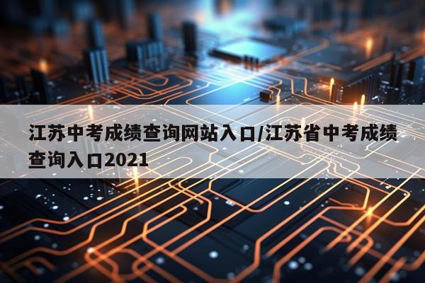 江苏中考成绩查询网站入口/江苏省中考成绩查询入口2021