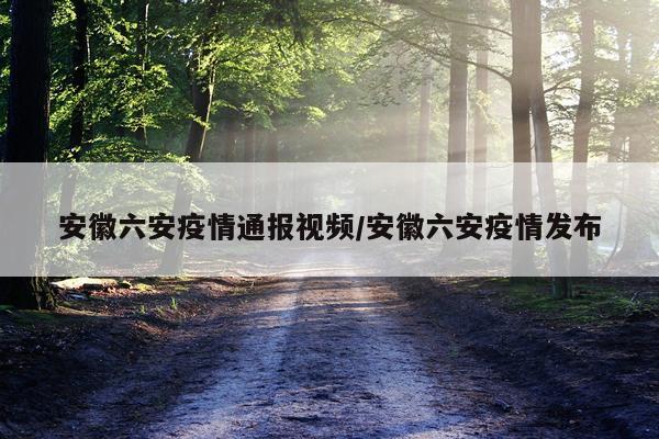 安徽六安疫情通报视频/安徽六安疫情发布