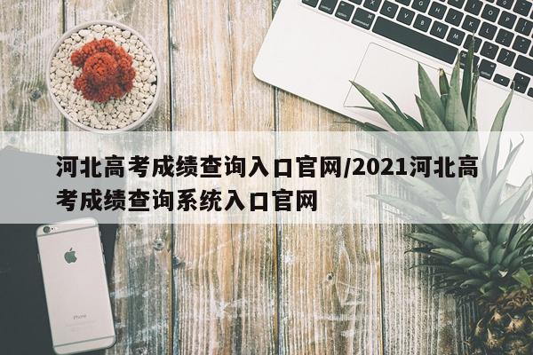 河北高考成绩查询入口官网/2021河北高考成绩查询系统入口官网