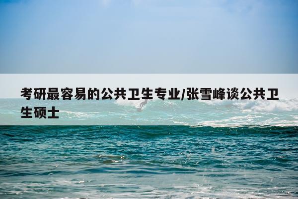 考研最容易的公共卫生专业/张雪峰谈公共卫生硕士