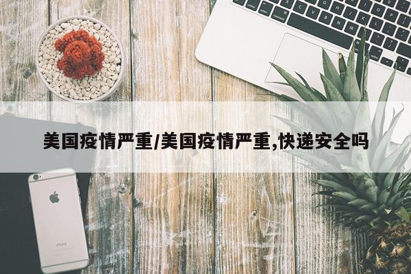 美国疫情严重/美国疫情严重,快递安全吗