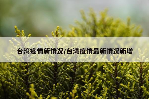 台湾疫情新情况/台湾疫情最新情况新增