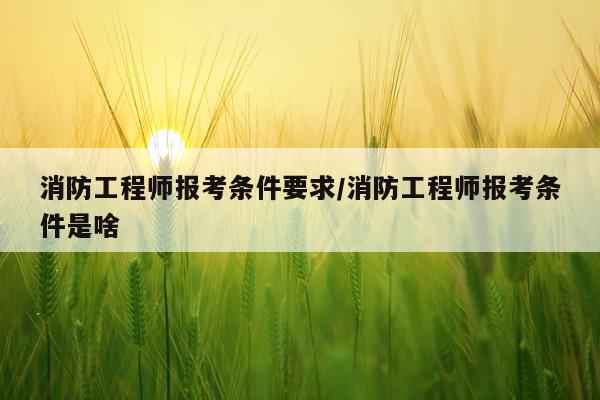 消防工程师报考条件要求/消防工程师报考条件是啥
