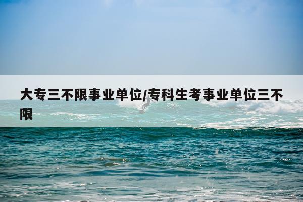 大专三不限事业单位/专科生考事业单位三不限