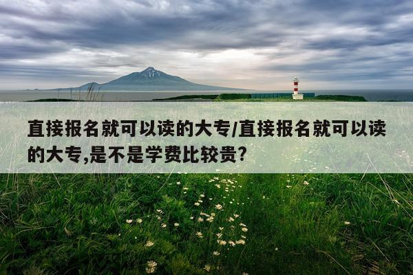 直接报名就可以读的大专/直接报名就可以读的大专,是不是学费比较贵?